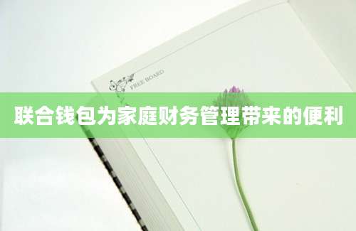 联合钱包为家庭财务管理带来的便利